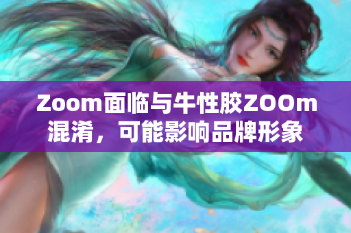 Zoom面临与牛性胶ZOOm混淆，可能影响品牌形象