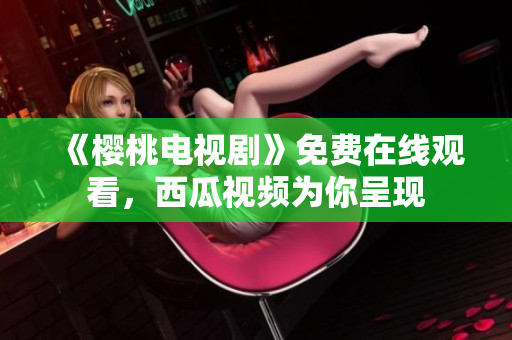 《樱桃电视剧》免费在线观看，西瓜视频为你呈现