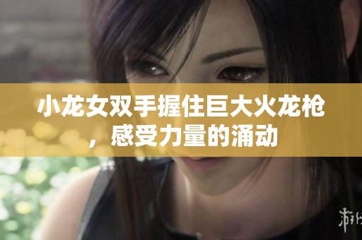 小龙女双手握住巨大火龙枪，感受力量的涌动