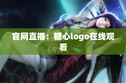 官网直播：糖心logo在线观看