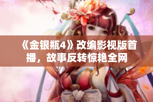 《金银瓶4》改编影视版首播，故事反转惊艳全网