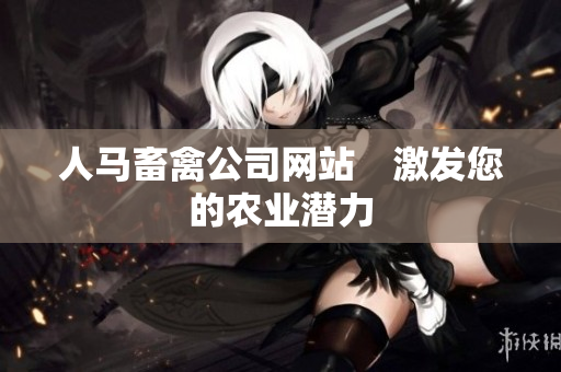 人马畜禽公司网站　激发您的农业潜力