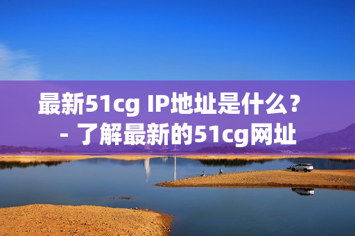 最新51cg IP地址是什么？ - 了解最新的51cg网址