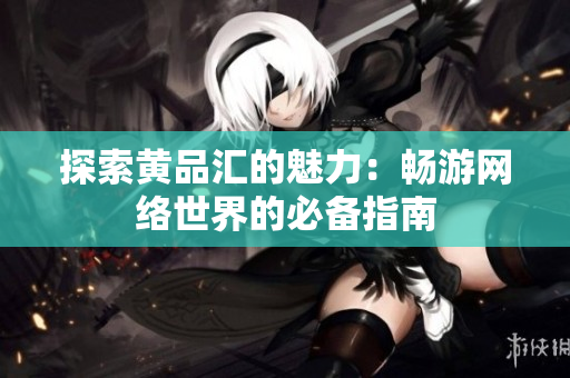 探索黄品汇的魅力：畅游网络世界的必备指南