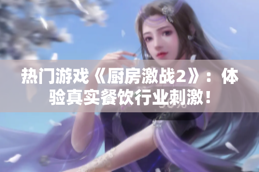 热门游戏《厨房激战2》：体验真实餐饮行业刺激！