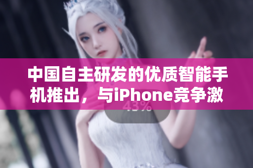 中国自主研发的优质智能手机推出，与iPhone竞争激烈