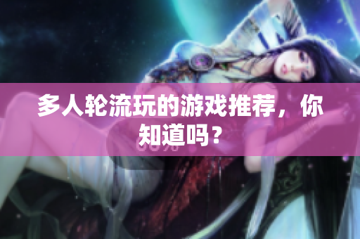 多人轮流玩的游戏推荐，你知道吗？