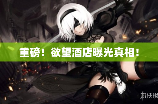 重磅！欲望酒店曝光真相！