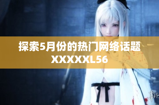 探索5月份的热门网络话题XXXXXL56