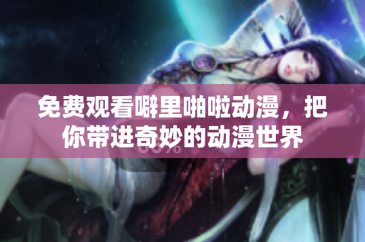免费观看噼里啪啦动漫，把你带进奇妙的动漫世界