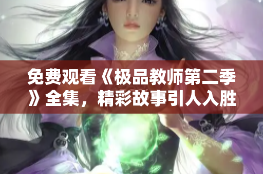 免费观看《极品教师第二季》全集，精彩故事引人入胜！