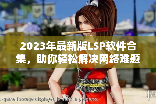 2023年最新版LSP软件合集，助你轻松解决网络难题