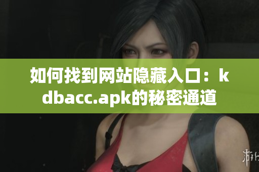 如何找到网站隐藏入口：kdbacc.apk的秘密通道
