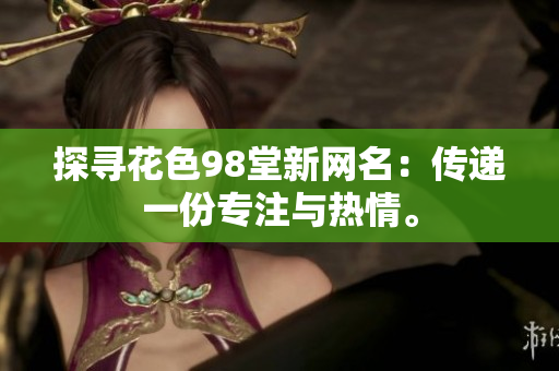 探寻花色98堂新网名：传递一份专注与热情。