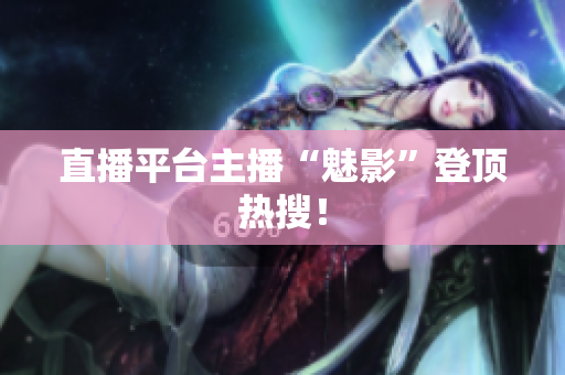 直播平台主播“魅影”登顶热搜！