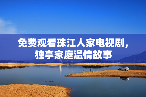 免费观看珠江人家电视剧，独享家庭温情故事