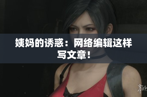 姨妈的诱惑：网络编辑这样写文章！