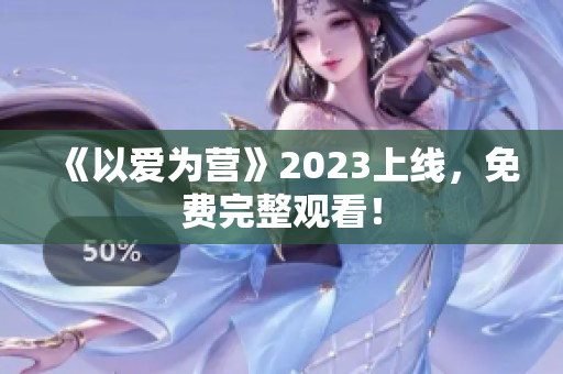 《以爱为营》2023上线，免费完整观看！