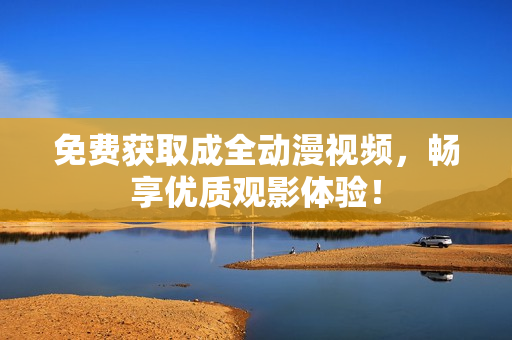 免费获取成全动漫视频，畅享优质观影体验！