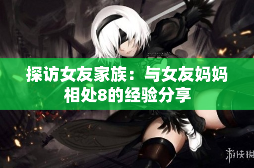 探访女友家族：与女友妈妈相处8的经验分享