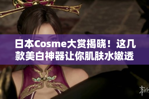 日本Cosme大赏揭晓！这几款美白神器让你肌肤水嫩透亮！