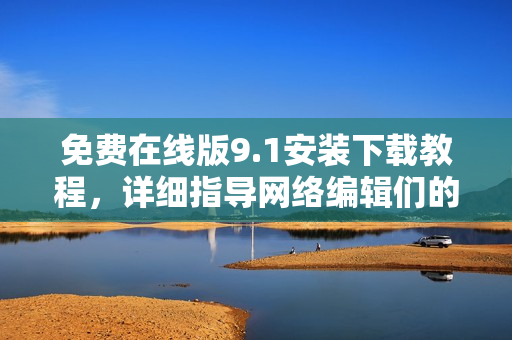 免费在线版9.1安装下载教程，详细指导网络编辑们的安装过程