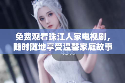 免费观看珠江人家电视剧，随时随地享受温馨家庭故事