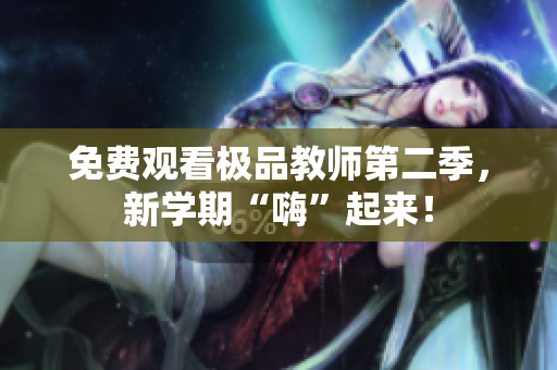 免费观看极品教师第二季，新学期“嗨”起来！
