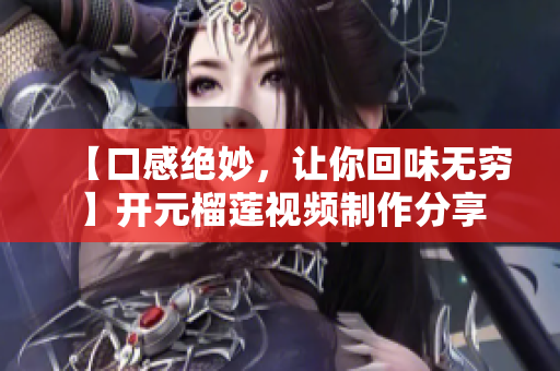 【口感绝妙，让你回味无穷】开元榴莲视频制作分享