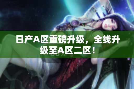 日产A区重磅升级，全线升级至A区二区！