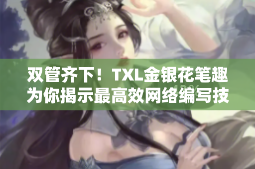 双管齐下！TXL金银花笔趣为你揭示最高效网络编写技巧