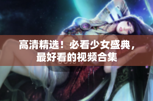 高清精选！必看少女盛典，最好看的视频合集