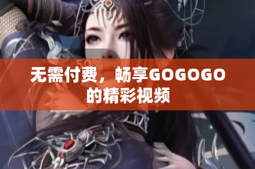 无需付费，畅享GOGOGO的精彩视频