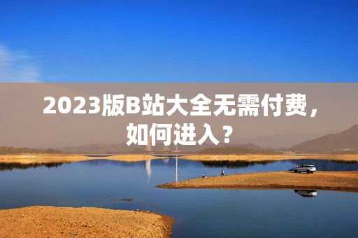 2023版B站大全无需付费，如何进入？