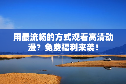 用最流畅的方式观看高清动漫？免费福利来袭！
