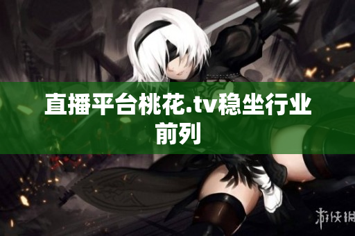 直播平台桃花.tv稳坐行业前列