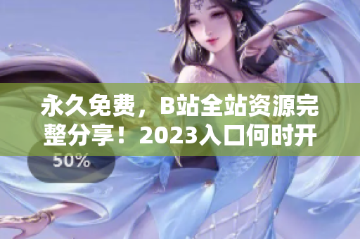 永久免费，B站全站资源完整分享！2023入口何时开启？