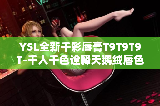YSL全新千彩唇膏T9T9T9T-千人千色诠释天鹅绒唇色