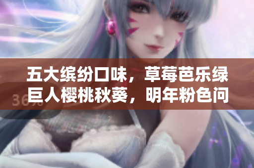 五大缤纷口味，草莓芭乐绿巨人樱桃秋葵，明年粉色问世