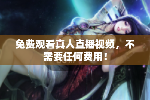 免费观看真人直播视频，不需要任何费用！