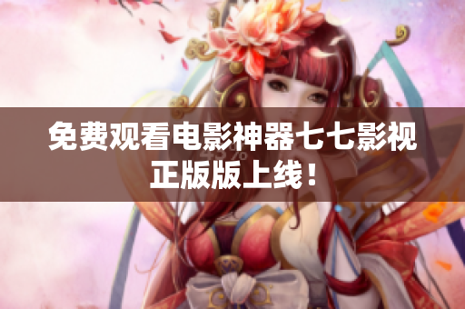 免费观看电影神器七七影视正版版上线！