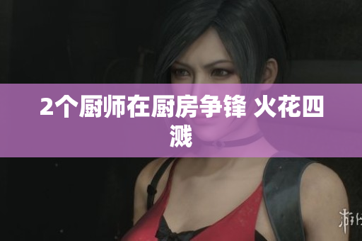 2个厨师在厨房争锋 火花四溅