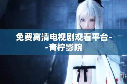 免费高清电视剧观看平台--青柠影院