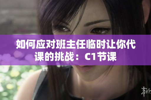 如何应对班主任临时让你代课的挑战：C1节课