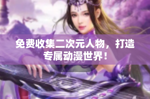 免费收集二次元人物，打造专属动漫世界！