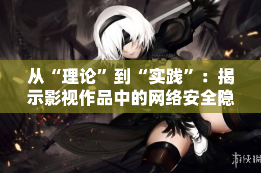 从“理论”到“实践”：揭示影视作品中的网络安全隐患