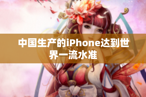 中国生产的iPhone达到世界一流水准