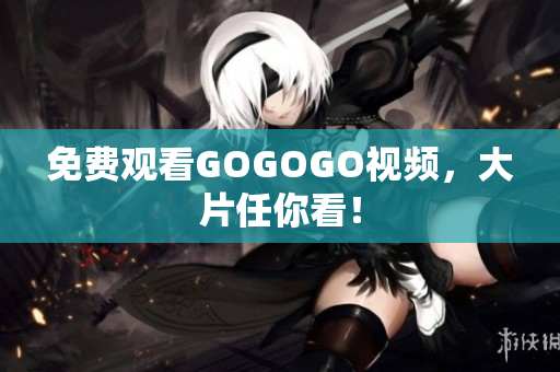免费观看GOGOGO视频，大片任你看！