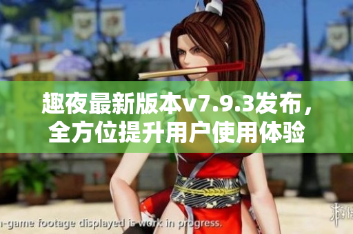 趣夜最新版本v7.9.3发布，全方位提升用户使用体验