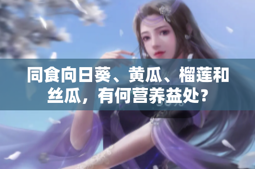 同食向日葵、黄瓜、榴莲和丝瓜，有何营养益处？